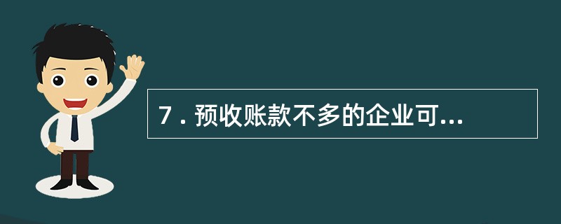 7 . 预收账款不多的企业可以不设置 “预收账款” 科目, 而直接将预收的货款计