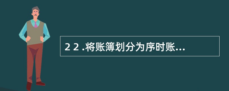 2 2 .将账簿划分为序时账、分类账、备查账的依据是( ) 。 A .账簿的登记