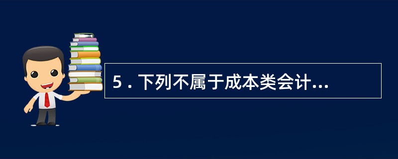 5 . 下列不属于成本类会计科目的有( ) 。 A .研发支出 B .营业外支出