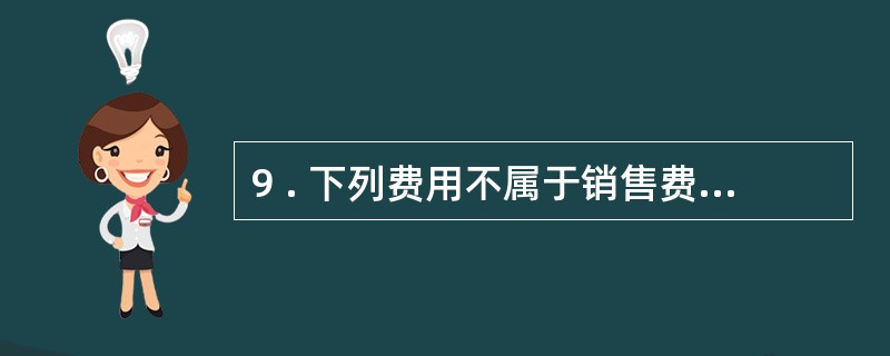 9 . 下列费用不属于销售费用的是( ) 。 A .企业在销售过程中的运输费 B