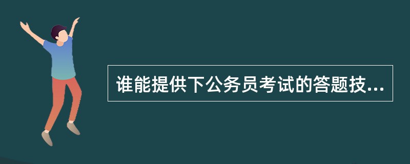 谁能提供下公务员考试的答题技巧,和注意事项。