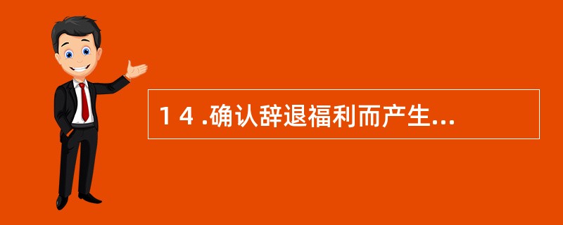 1 4 .确认辞退福利而产生的应付职工薪酬,应满足的条件包括( ) 。 A .企