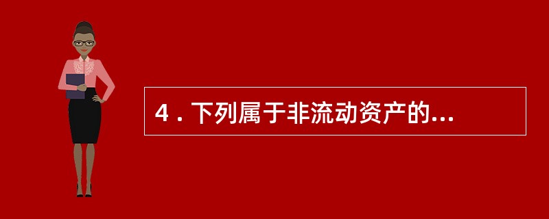 4 . 下列属于非流动资产的是( ) 。 A .固定资产 B .应收账款 C .