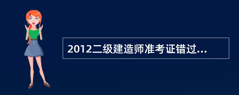 2012二级建造师准考证错过打印时间了,怎么办