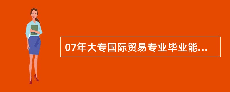 07年大专国际贸易专业毕业能否报考2012年西安的一级建造师吗