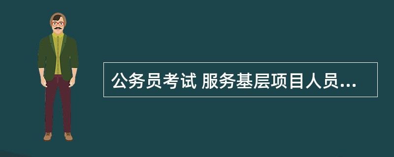 公务员考试 服务基层项目人员如何认定、如何报考“专门职位”?