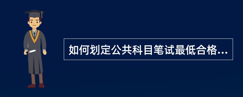 如何划定公共科目笔试最低合格分数线?