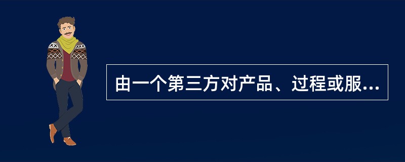由一个第三方对产品、过程或服务符合规定的要求给予书面保证的程序是