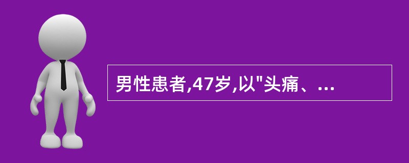 男性患者,47岁,以"头痛、恶心、呕吐30分钟"为主诉来诊。查体:神清语利,肢体