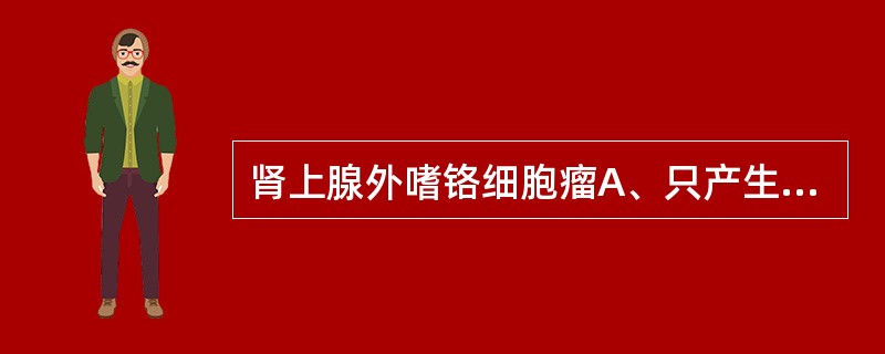 肾上腺外嗜铬细胞瘤A、只产生肾上腺素,不能合成去甲肾上腺素,由于不具备甲基转移酶