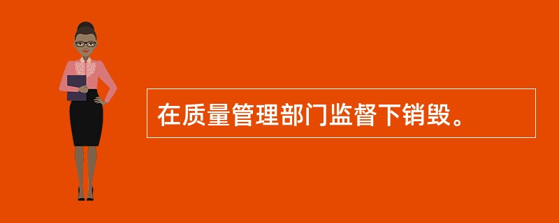 在质量管理部门监督下销毁。