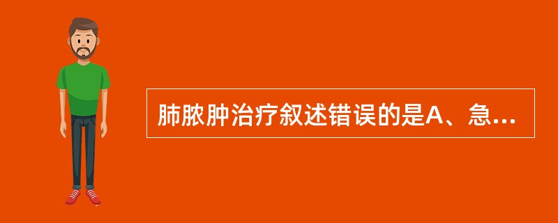 肺脓肿治疗叙述错误的是A、急性肺脓肿治疗原则是给予抗生素和痰液引流B、急性肺脓肿