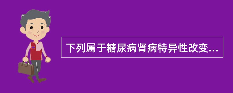 下列属于糖尿病肾病特异性改变的是A、弥漫型肾小球硬化B、结节型肾小球硬化C、肾小