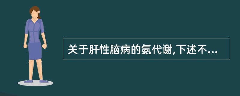 关于肝性脑病的氨代谢,下述不正确的是A、大多数门腔分流术患者血氨及脑脊液中氨含量