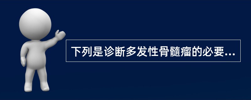 下列是诊断多发性骨髓瘤的必要条件的是A、骨髓中异常浆细胞>15%B、骨髓中有大量