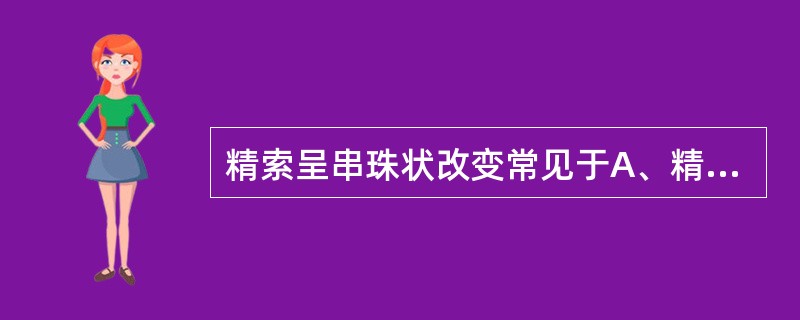 精索呈串珠状改变常见于A、精索急性炎症B、血丝虫病C、输精管结核D、精索静脉曲张