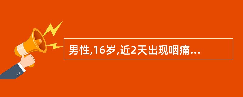 男性,16岁,近2天出现咽痛、发热。查体:咽充血.软腭、悬雍垂、咽及扁桃体表面有