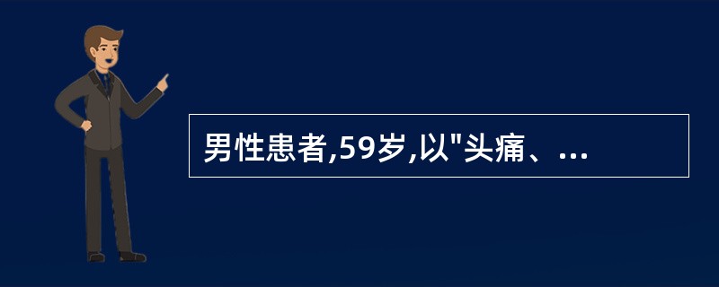 男性患者,59岁,以"头痛、呕吐、右侧肢体活动不灵2小时"为主诉来急诊。既往高血