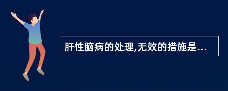 肝性脑病的处理,无效的措施是A、醋酸灌肠B、口服乳果糖C、口服新霉素D、限制蛋白