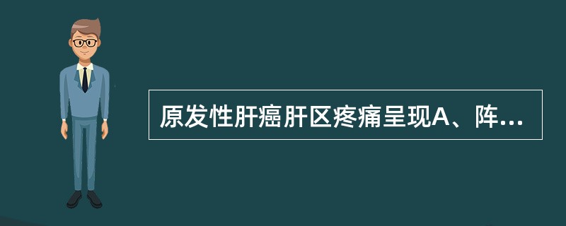 原发性肝癌肝区疼痛呈现A、阵发性疼痛B、持续性疼痛C、绞痛D、刺痛E、灼痛 -