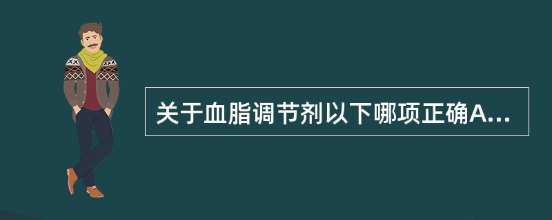 关于血脂调节剂以下哪项正确A、烟酸主要增强脂蛋白酯酶活性,可降低三酰甘油(甘油三