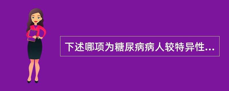 下述哪项为糖尿病病人较特异性病变A、动脉粥样硬化B、脑萎缩C、肾小球硬化症D、脂