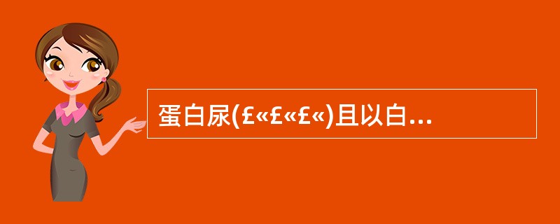 蛋白尿(£«£«£«)且以白蛋白为主是提示A、肾组织蛋白尿B、肾小球蛋白尿C、溢