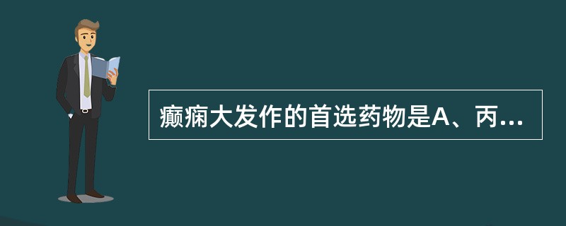 癫痫大发作的首选药物是A、丙戊酸钠B、氯硝西泮C、苯妥英钠或苯巴比妥D、安定E、