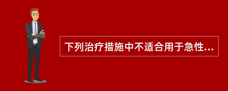 下列治疗措施中不适合用于急性脊髓炎急性期的是A、糖皮质激素B、维生素B族类药物C