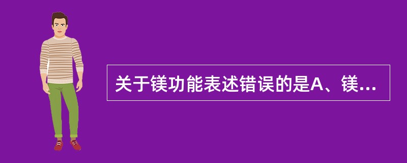 关于镁功能表述错误的是A、镁是常量元素之一B、镁离子是多种酶的辅助因子C、镁离子