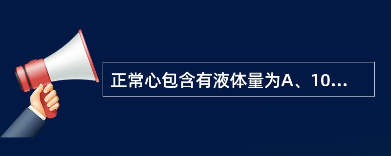 正常心包含有液体量为A、10毫升B、30毫升C、100毫升D、150毫升E、20