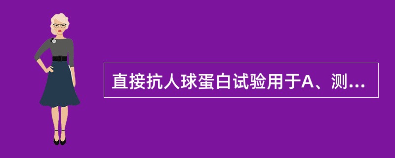 直接抗人球蛋白试验用于A、测定患者的免疫性抗体B、测定体内被抗体或补体致敏的红细