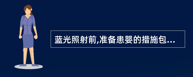 蓝光照射前,准备患婴的措施包括 ( )A、用黑眼罩遮盖双眼B、用长条形尿布保护会