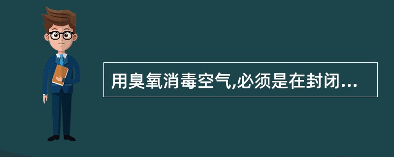 用臭氧消毒空气,必须是在封闭空间,并且A、室内无人条件下进行B、消毒后至少过30