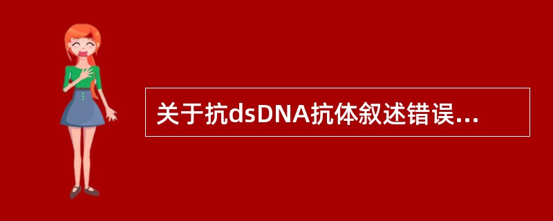 关于抗dsDNA抗体叙述错误的是A、是SLE标志性抗体B、是SLE活动期的重要指