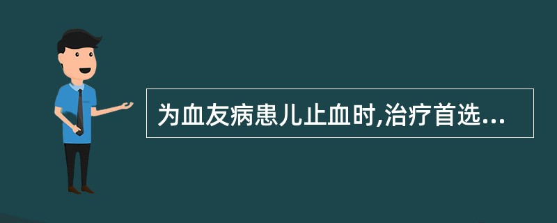 为血友病患儿止血时,治疗首选的药物为A、凝血因子Ⅷ浓缩剂B、冷沉淀剂C、新鲜冰冻