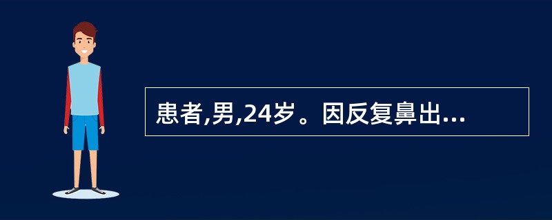 患者,男,24岁。因反复鼻出血3个月就诊,每次出血量较多,有时左鼻,有时右鼻,有