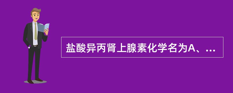 盐酸异丙肾上腺素化学名为A、4£­[(2一异丙氨基£­1 £­羟基)乙基]£­1