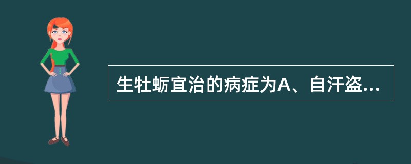 生牡蛎宜治的病症为A、自汗盗汗B、遗精滑精C、胃痛泛酸D、崩漏带下E、癥瘕积聚