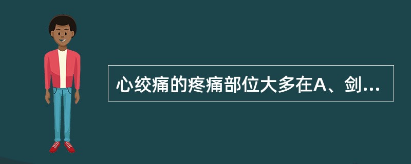 心绞痛的疼痛部位大多在A、剑突下B、心尖部C、心前区D、心底部E、胸骨体中上段后