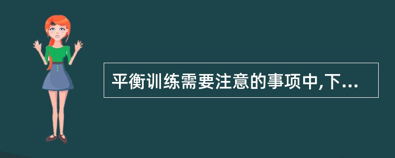 平衡训练需要注意的事项中,下列哪项不正确A、平衡训练前,要求患者学会放松,减少紧