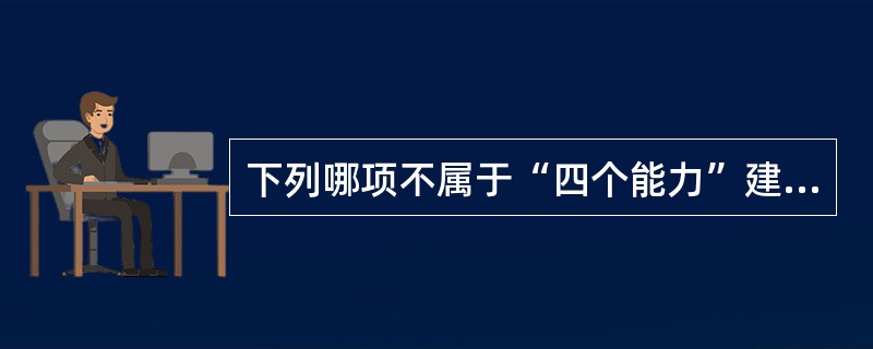 下列哪项不属于“四个能力”建设内容