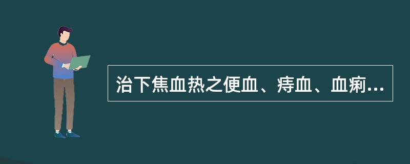 治下焦血热之便血、痔血、血痢、崩漏,下列何药最宜A、大蓟B、小蓟C、地榆D、槐花