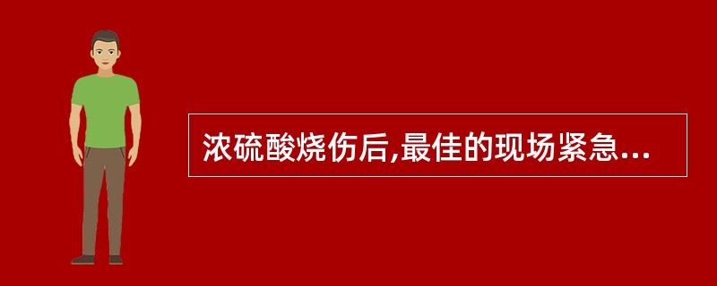 浓硫酸烧伤后,最佳的现场紧急处理方法为A、立即用大量清水冲洗B、立即用碱性溶液中