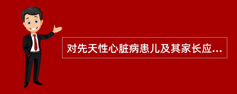 对先天性心脏病患儿及其家长应进行的健康教育有A、一般护理知识B、患儿活动情况C、