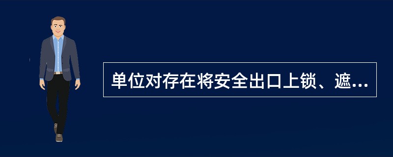 单位对存在将安全出口上锁、遮挡,或者占用、堆放物品影响疏散通道畅通等行为,应当责