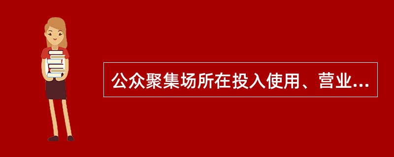 公众聚集场所在投入使用、营业前,建设单位或者使用单位应当向场所所在地的县级以上地