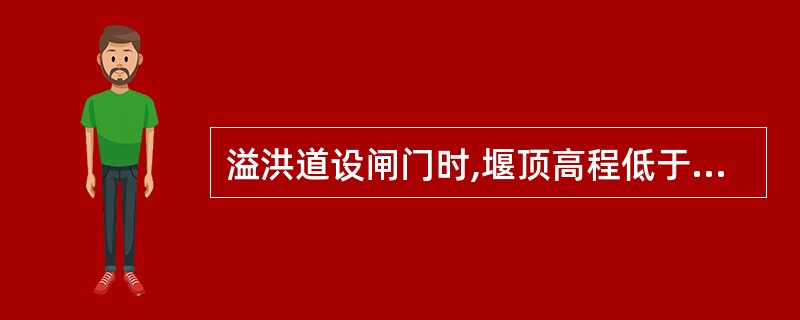 溢洪道设闸门时,堰顶高程低于水库的正常蓄水位。