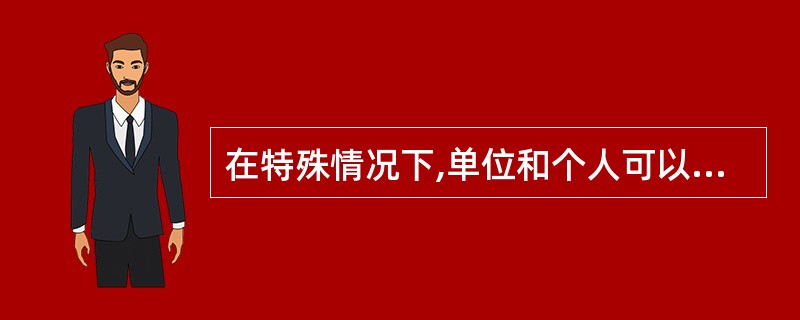 在特殊情况下,单位和个人可以挪用、拆除、埋压、圈占消火栓,临时占用消防通道。()