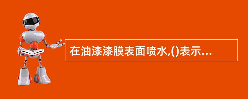 在油漆漆膜表面喷水,()表示漆膜完好。